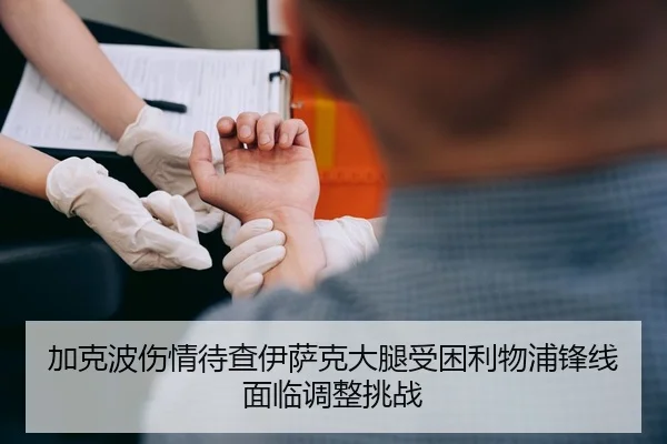 加克波伤情待查伊萨克大腿受困利物浦锋线面临调整挑战