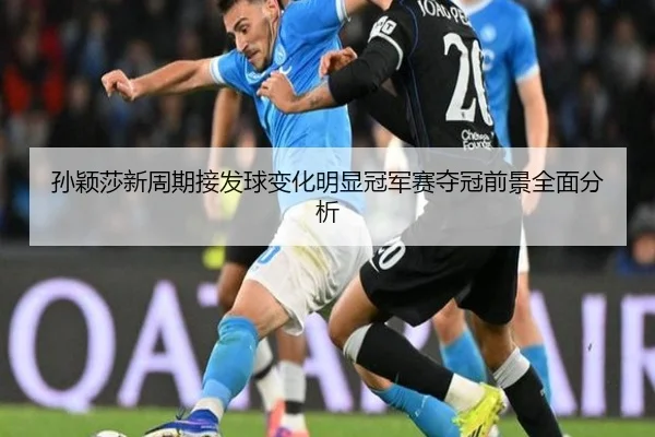 孙颖莎新周期接发球变化明显冠军赛夺冠前景全面分析